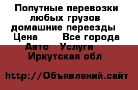 Попутные перевозки любых грузов, домашние переезды › Цена ­ 7 - Все города Авто » Услуги   . Иркутская обл.